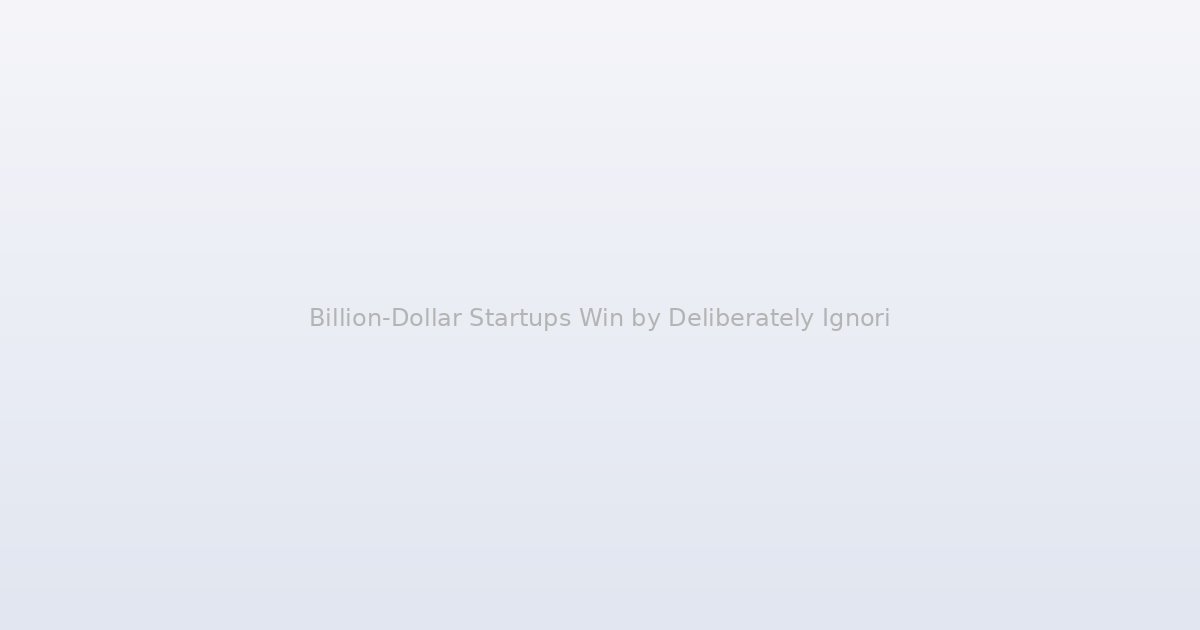 Billion-Dollar Startups Win by Deliberately Ignoring What Experts Tell Them to Pay Attention To