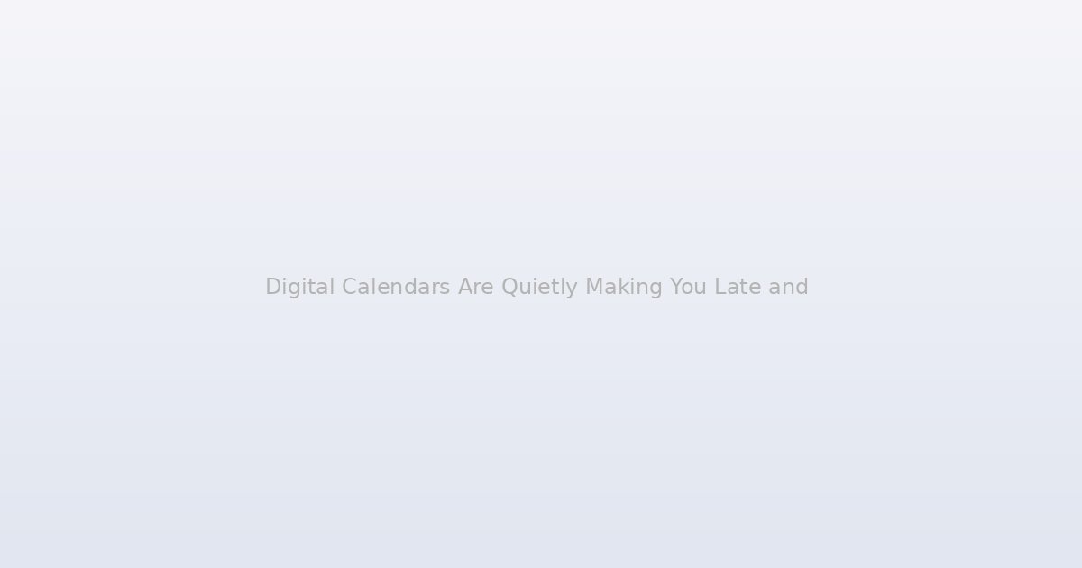 Digital Calendars Are Quietly Making You Late and the Reason Is Baked Into How They Work