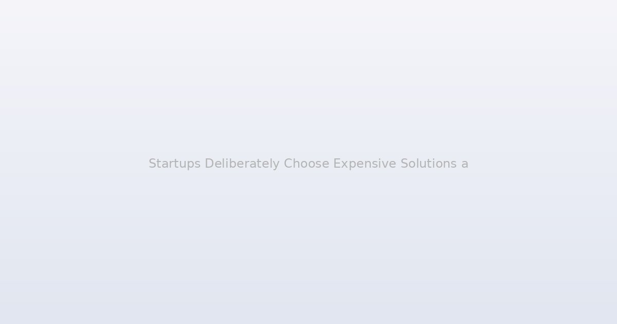 Startups Deliberately Choose Expensive Solutions and the Logic Is Bulletproof