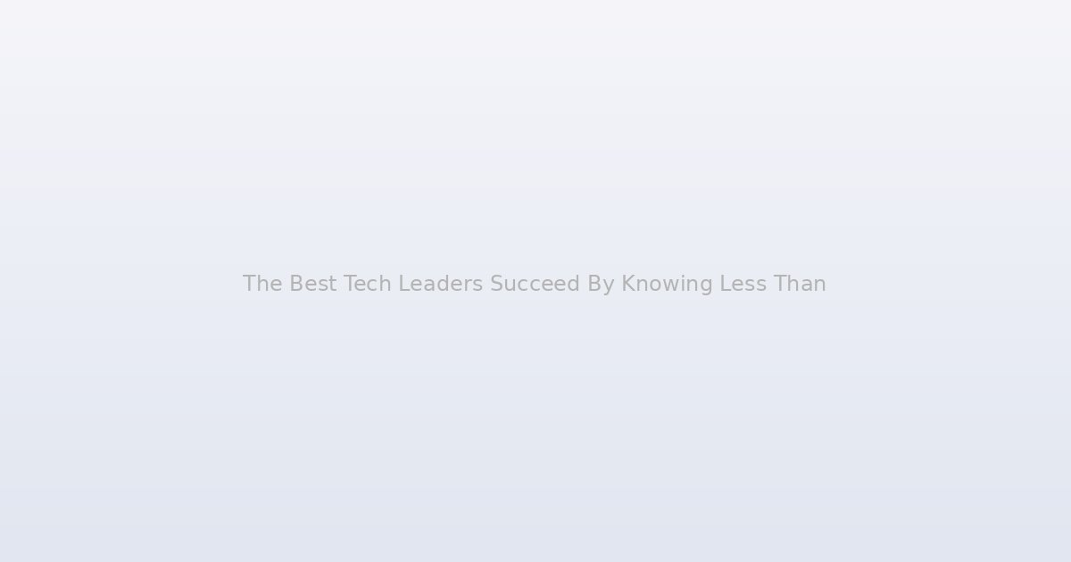 The Best Tech Leaders Succeed By Knowing Less Than You Think